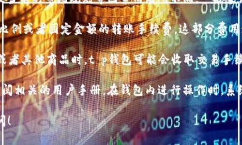 t p钱包交易手续费的具体费用可能会因地区、交易方式、金额以及当前的市场规则等因素而有所不同。一般来说，t p钱包的手续费通常包括转账手续费和交易手续费两个部分。

1. **转账手续费**：在使用t p钱包进行转账时，一般会收取一定比例或者固定金额的转账手续费。这部分费用通常是在用户进行转账时自动计算的。

2. **交易手续费**：在进行交易时，尤其是在购买、出售数字货币或者其他商品时，t p钱包可能会收取交易手续费。这部分费用也会因交易类型和金额的不同而有所变化。

为了获得最准确的信息，建议你直接访问t p钱包的官方网站或查阅相关的用户手册。在钱包内进行操作时，系统也会在你确认交易前显示所需支付的手续费金额。

如果你还有其他具体问题或者想了解更多相关信息，欢迎继续询问！