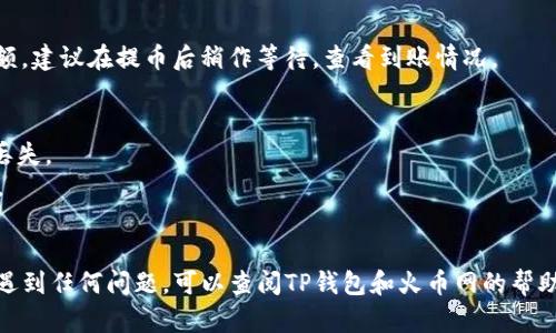 要将TP钱包中的币提取到火币网，您需要按照以下步骤操作。请注意，操作时务必确保您输入的信息正确无误，以免造成资产损失。以下是详细的步骤说明：

第一步：登录您的TP钱包
首先，打开您的TP钱包应用，输入您的账户信息进行登录。如果您使用的是手机应用，请确保您的手机已连接到互联网。

第二步：选择要提取的币种
在TP钱包的主界面，您会看到您的资产列表。找到您想要提取的币种，例如USDT、ETH等，点击进入该币种的详情页面。

第三步：获取火币网地址
在提币前，您需要在火币网获取对应币种的充值地址。登录您的火币账户，进入“资产”页面，找到您想要充值的币种，点击“充值”按钮。系统会生成一个充值地址，复制这个地址。

第四步：填充值与地址
回到TP钱包，在已选择的币种页面，找到“提币”或“转出”选项。点击后，您需要填写接收地址（即刚才从火币网复制的地址）及提币的数量。务必检查地址是否正确，以防转错币。

第五步：确认交易
填写完成后，系统可能会要求您确认交易信息。仔细核对地址和币种，无误后点击“确认”。有些钱包在您提币时会要求输入交易密码或者验证码，确保安全。

第六步：等待交易确认
提币申请提交后，您的资产将会发送到火币网。这个过程可能需要一点时间，通常取决于区块链网络的繁忙程度。您可以在TP钱包中查看交易状态，也可以在火币网的资产页面中查看到账情况。

第七步：确认到账
一旦交易被确认并且到账，您会在火币网的资产页面看到相应的币种余额。建议在提币后稍作等待，查看到账情况。

注意事项
1. 始终确保您输入的充值地址是正确的。如果转错地址，币可能会永远丢失。
2. 提币的最小数量和网络费用请在TP钱包和火币网的相关说明中查看。
3. 确保您的TP钱包和火币网账户的安全，开启双重认证等安全措施。

以上是将TP钱包中的币提取到火币网的详细步骤。如果您在操作过程中遇到任何问题，可以查阅TP钱包和火币网的帮助中心或联系客户支持。希望这篇文章能够帮助到您！