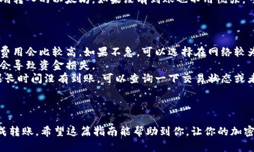将以太坊从TP钱包转到火币交易所的过程其实并不是很复杂，但对于新手来说可能会有些迷惑。下面，我将详细介绍整个流程，确保你能顺利完成转账。

第一步：准备工作

在开始之前，确保你已经在火币交易所注册了账号并完成了身份认证。这样，你才能顺利存入以太坊并进行交易。此外，确保你的TP钱包中有足够的以太坊以及一些小额的手续费，通常以太坊网络转账时需要支付一些网络费用。

第二步：获取火币的以太坊充值地址

1. 登录你的火币账号，进入“资产”页面。
2. 找到“充值”选项，并选择以太坊（ETH）作为充值的币种。
3. 系统会给出一个以太坊的充值地址和二维码。把这个地址复制下来，稍等会儿需要用到。

第三步：在TP钱包中选择转账

1. 打开你的TP钱包，进入你的资产管理页面。
2. 找到以太坊，点击“发送”或者“转账”选项。
3. 在收款地址一栏粘贴之前复制的火币充值地址。一定要仔细检查，确保地址没有错误，因为一旦发送就是不可逆的。

第四步：输入转账金额

1. 在转账金额一栏，输入你想要转账的以太坊数量。
2. 记得留出一部分ETH用于支付手续费，这样才不会因为手续费不足而导致转账失败。

第五步：确认转账信息

在确认转账的时候，再次核对一下收款地址和转账金额。如果一切都没问题，就可以点击确认转账。如果你的钱包设置有交易密码，可能还需要输入密码进行验证。

第六步：查看转账状态

转账后你可以在TP钱包中查看交易记录，通常交易会在几分钟内完成，不过高峰时期可能会有所延迟。你也可以通过以太坊区块链浏览器（比如Etherscan）来查看交易的确认状态，只需要把你的交易哈希粘贴进去即可。

第七步：检查火币账户

最后一步是返回火币交易所，确认你的以太坊已经到账。前往“资产”页面，查看是否有你刚刚转入的以太坊。如果没有到账也不用慌张，可以稍等一会儿，有的时候确实需要一些时间。

注意事项

1. **网络费用**：以太坊网络会根据网络的拥堵程度收取不同的费用，有时在网络繁忙时费用会比较高。如果不急，可以选择在网络较为空闲时再进行转账。
2. **地址错误**：确保你复制的地址是完整的且没有多余的空格和字符，错误的地址可能会导致资金损失。
3. **确认交易**：实际到账时间会有所不同，有时候在交易拥堵的时候需要更长时间。如果长时间没有到账，可以查询一下交易状态或者联系火币的客服。

总结

将以太坊从TP钱包转到火币其实就是这么简单。只要按照步骤认真操作，就一定能顺利完成转账。希望这篇指南能帮助到你，让你的加密资产管理更加轻松。说真的，掌握这些小技巧，能让你在数字资产的世界中游刃有余哦！