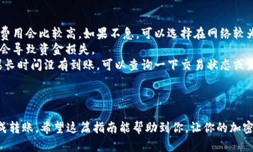 将以太坊从TP钱包转到火币交易所的过程其实并不是很复杂，但对于新手来说可能会有些迷惑。下面，我将详细介绍整个流程，确保你能顺利完成转账。

第一步：准备工作

在开始之前，确保你已经在火币交易所注册了账号并完成了身份认证。这样，你才能顺利存入以太坊并进行交易。此外，确保你的TP钱包中有足够的以太坊以及一些小额的手续费，通常以太坊网络转账时需要支付一些网络费用。

第二步：获取火币的以太坊充值地址

1. 登录你的火币账号，进入“资产”页面。
2. 找到“充值”选项，并选择以太坊（ETH）作为充值的币种。
3. 系统会给出一个以太坊的充值地址和二维码。把这个地址复制下来，稍等会儿需要用到。

第三步：在TP钱包中选择转账

1. 打开你的TP钱包，进入你的资产管理页面。
2. 找到以太坊，点击“发送”或者“转账”选项。
3. 在收款地址一栏粘贴之前复制的火币充值地址。一定要仔细检查，确保地址没有错误，因为一旦发送就是不可逆的。

第四步：输入转账金额

1. 在转账金额一栏，输入你想要转账的以太坊数量。
2. 记得留出一部分ETH用于支付手续费，这样才不会因为手续费不足而导致转账失败。

第五步：确认转账信息

在确认转账的时候，再次核对一下收款地址和转账金额。如果一切都没问题，就可以点击确认转账。如果你的钱包设置有交易密码，可能还需要输入密码进行验证。

第六步：查看转账状态

转账后你可以在TP钱包中查看交易记录，通常交易会在几分钟内完成，不过高峰时期可能会有所延迟。你也可以通过以太坊区块链浏览器（比如Etherscan）来查看交易的确认状态，只需要把你的交易哈希粘贴进去即可。

第七步：检查火币账户

最后一步是返回火币交易所，确认你的以太坊已经到账。前往“资产”页面，查看是否有你刚刚转入的以太坊。如果没有到账也不用慌张，可以稍等一会儿，有的时候确实需要一些时间。

注意事项

1. **网络费用**：以太坊网络会根据网络的拥堵程度收取不同的费用，有时在网络繁忙时费用会比较高。如果不急，可以选择在网络较为空闲时再进行转账。
2. **地址错误**：确保你复制的地址是完整的且没有多余的空格和字符，错误的地址可能会导致资金损失。
3. **确认交易**：实际到账时间会有所不同，有时候在交易拥堵的时候需要更长时间。如果长时间没有到账，可以查询一下交易状态或者联系火币的客服。

总结

将以太坊从TP钱包转到火币其实就是这么简单。只要按照步骤认真操作，就一定能顺利完成转账。希望这篇指南能帮助到你，让你的加密资产管理更加轻松。说真的，掌握这些小技巧，能让你在数字资产的世界中游刃有余哦！