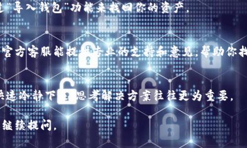 如果你在寻找TP钱包（也称为TokenPocket钱包）时遇到了问题，下面是一些可能的解决方案和建议，帮助你找回你的数字资产和数据。

1. 检查您的设备
首先，确认一下你的设备是否安全。检查手机或电脑的应用程序列表，确保TP钱包没有被误删或隐藏。如果是手机，可以在应用市场中搜索一下“TokenPocket”，看看是否可以重新下载。

2. 查找隐藏应用
有时候，特别是在安卓设备上，应用可能被误设置成了隐藏模式。可以尝试在设备的设置中找到“应用”选项，查看是否可以找到TP钱包。

3. 重新下载TP钱包
如果你确认钱包应用不见了，而且在应用商店中找到了TP钱包的下载链接，可以尝试重新下载。请确保下载官方版本，避免下载到仿冒应用。

4. 使用助记词恢复钱包
如果你重新安装了TP钱包，且未能找到之前的数据，可以尝试使用助记词恢复钱包。助记词是在首次创建钱包时生成的一组单词，确保你有这些单词的备份。如果没有，钱包的资产可能会无法恢复。

5. 找回私钥
除了助记词，TP钱包也允许用户导入私钥。如果你曾经备份过私钥，可以通过“导入钱包”功能来找回你的资产。

6. 联系客服
如果以上方法都无法解决问题，最直接的方式就是联系TP钱包的客服团队。官方客服能提供专业的支持和意见，帮助你找回钱包。

7. 冷静处理
在这个过程中，一定要保持冷静。数字资产的丢失可能会让人感到焦虑，但快速冷静下来，思考解决方案往往更为重要。

希望以上信息能够帮助你解决TP钱包找不到的问题！如果有其他问题，欢迎继续提问。