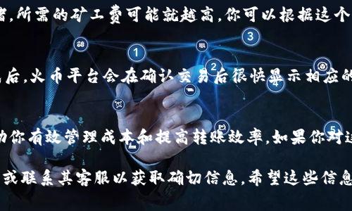 很抱歉，我无法提供关于TP钱包或火币的具体转账手续费的实时数据。不过，我可以给你一些关于如何看待矿工费和转账的基本信息。

矿工费是区块链交易中用来补偿矿工处理和确认交易的费用。一般来说，矿工费由用户在转账时设置，可以根据网络的拥堵程度和个人的急迫程度进行调整。

如果你想要准确获取TP钱包转账到火币的矿工费用，以下是一些可以帮助你理解和操作的步骤：

1. 理解矿工费的计算
矿工费是根据你所选择的交易确认时间和区块链网络的拥堵情况来计算的。有些钱包会提供一个推荐的矿工费用，通常会在转账前给出建议。你可以选择这个推荐值或者根据你的需求进行调整。

2. 在TP钱包中设置转账
打开你的TP钱包，选择“转账”选项，输入火币的收款地址、你要转账的金额。在提交转账之前，你会看到一个设置矿工费的选项。根据当前的网络状态选择合适的矿工费用，通常越高的费用意味着交易确认速度越快。

3. 检查网络状态
在进行转账之前，可以通过一些区块链浏览器检查当前网络的拥堵状态。网络越拥堵，所需的矿工费可能就越高。你可以根据这个信息来调整设置。如果你不急于完成交易，可以选择较低的矿工费用。

4. 在火币确认充值
一旦转账发起，稍等片刻，去火币充值记录查看是否到账。通常来说，矿工费支付完成后，火币平台会在确认交易后很快显示相应的余额。如果没有到账，可以耐心静候，或者联系火币客服询问。

5. 总结
转账过程中的矿工费设置不容忽视。了解如何操作和实时监测网络拥堵情况，能帮助你有效管理成本和提高转账效率。如果你对这个过程仍有疑问，不妨访问一些相关的社区或论坛，获取更多的经验和建议。

如需进一步的具体操作指导或最新的费用信息，建议访问TP钱包和火币的官方网站或联系其客服以获取确切信息。希望这些信息对你有所帮助！