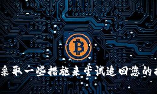 很抱歉听到您在TP钱包的遭遇。这种情况确实非常令人沮丧。您是否考虑过采取一些措施来尝试追回您的损失或者防止将来再发生类似的事情呢？如果您愿意，我可以提供一些建议。