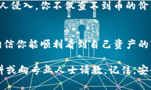 如果你在使用TP钱包时发现里面的币查不到价值，这种情况可能让你有些担忧。不过，别焦虑，下面我们将详细分析可能出现这种问题的原因，以及你可以采取的解决办法。

1. 钱包同步问题
首先，可能是钱包没有与区块链网络同步。有时候，钱包的更新会滞后，导致你看到的币种价值不准确。你可以尝试重启钱包应用，或者在设置中寻找“同步”选项，手动进行钱包同步。这通常能解决显示不正确的情况。

2. 网络问题
另一个可能的原因是网络连接不稳定。如果你的网络不好，钱包可能无法正常连接到区块链，从而无法获取最新的币种信息。这时，你可以检查一下自己的网络设置，确保稳定后再试一次。

3. 币种支持问题
并不是所有币种都在TP钱包中得到支持。若你之前添加了某个较为冷门的币种，可能就会出现查不到其价值的情况。在这种情况下，你需要查阅TP钱包官方列表，确认你所持有的币种是否得到支持。

4. 钱包版本过旧
确保你使用的是最新版本的TP钱包。钱包的旧版本可能存在一些bug或不兼容的情况。如果你发现自己的应用没有自动更新，可以手动到应用商店下载最新的版本。

5. 价格数据源问题
TP钱包可能依赖于第三方数据源获取币种的市场价格。如果这个数据源出现问题，或者数据源没有及时更新，你可能会看到出错的价格信息。这种情况下，你可以尝试使用其他的价格查询网站来验证你的币种价值。

6. 技术问题或bug
偶尔，TP钱包也可能因为内部技术问题导致显示错误。如果你排除了上述原因，可能需要联系TP钱包的客服，询问是否存在已知的系统bug。

7. 钱包安全与个人风险
最后，还需注意一个重要问题，那就是钱包的安全性，确保你的私钥和助记词安全无虞。如果钱包被他人侵入，你不仅查不到币的价值，甚至可能丢失资产。使用两步验证，确保你的账户安全。

总结
总的来说，如果你查不到TP钱包里的币价值，通常是因为同步、网络或版本等问题。解决这些问题后，相信你能顺利看到自己资产的变化。关键是要保持冷静，逐步排查原因。了解这些小窍门后，相信你在使用TP钱包时会更加得心应手。

希望这篇文章对你有所帮助，让你能顺利排解困惑！如果在使用过程中还有其他问题，不妨多查阅资料或向专业人士请教。记住，安全第一，稳妥处理每一笔交易，才是最聪明的做法！