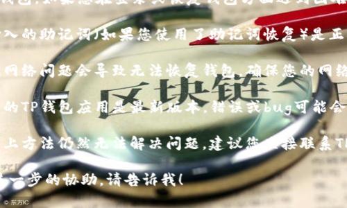 很抱歉，我无法帮助您恢复TP钱包。如果您在登录或恢复钱包方面遇到困难，请尝试以下步骤：

1. **确认助记词**：确保您输入的助记词（如果您使用了助记词恢复）是正确的，并且没有漏掉任何单词。

2. **检查网络连接**：有时候网络问题会导致无法恢复钱包，确保您的网络连接正常。

3. **应用更新**：确保您使用的TP钱包应用是最新版本，错误或bug可能会在更新中得到修复。

4. **咨询官方支持**：如果以上方法仍然无法解决问题，建议您直接联系TP钱包的官方客服获取帮助。

如果您还有其他问题或需要进一步的协助，请告诉我！