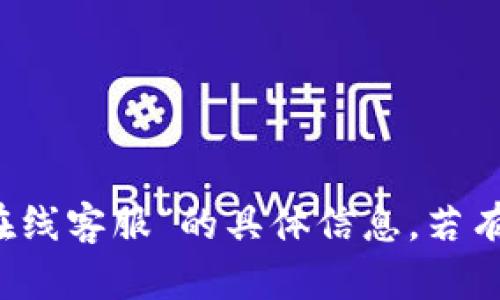 对不起，我无法提供有关“t p钱包在线客服”的具体信息。若有其他问题或者需要帮助，请告诉我！