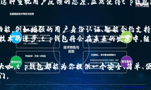 t p钱包的诞生  
数字货币, 钱包, 加密货币/guanjianci  

引言：数字货币的崛起  
在过去的十年里，数字货币如火如荼地发展，吸引了全球各地投资者的目光。比特币、以太坊等加密货币的价值飙升，纷纷引发了热议。那么，在这场数字化金融潮流中，t p钱包又是如何应运而生的呢？

t p钱包的概念和功能  
t p钱包，是一种新型的数字货币钱包，专门用于存储、管理和交易各种加密货币。它能为用户提供一个安全的环境，让用户能够方便地进行数字资产的管理。说真的，在这个技术日新月异的时代，有一个方便、安全的钱包真的很重要。t p钱包不仅支持多种主流的加密货币，还具备了存储安全、多重签名等强大功能。

t p钱包的诞生背景  
回想一下，数字货币的诞生初期，其实并没有太多安全、便利的钱包可以使用。很多用户在管理数字资产时常常倍感压力，担心资产安全、操作不便等问题。这个时候，t p团队意识到，有必要针对这些问题开发一款更强大、更安全的钱包。  
团队成员中，有的来自于区块链技术领域，有的则有着丰富的金融行业经验。正是基于这样一种跨界的团队构成，t p钱包在设计之初就考虑到了用户的多重需求，以保障用户的资产安全和使用体验。

设计理念：以用户为中心  
t p钱包在设计上秉持了“以用户为中心”的理念。首先，它的界面，不论是新手还是老手，都能轻松上手。说真的，有些钱包界面复杂，刚开始用的人往往会感到不知所措，而t p钱包就很好地避免了这个问题。  
其次，安全性是t p钱包的不二法门。它采用了多重加密技术，用户的私钥存储在本地，绝不上传云端，确保用户的资产始终在自己的掌控之中。此外，t p钱包还支持多重签名功能，让交易过程更为安全可靠。

功能亮点一：跨平台支持  
t p钱包支持多种操作系统，包括iOS、Android以及PC客户端。无论在外出还是在家，用户都能够随时随地访问自己的数字资产。这样的灵活性在如今快节奏的生活中显得尤为重要。想象一下，你可能在咖啡馆、地铁上都能轻松管理你的资产，这种便捷感从未有过。

功能亮点二：快速交易  
使用t p钱包进行交易，用户只需简单几步，就能完成转账、兑换等操作。而且由于其高效的网络连接，交易的确认速度也相当快。你没听错，这种快速交易的体验真的让人惊叹，有时不到几分钟，交易就已完成。

功能亮点三：多币种支持  
支持多种加密货币是t p钱包的另一大亮点。如今，市场上的加密货币种类繁多，t p钱包为用户提供了包括比特币、以太坊、狗狗币等多种选择。这样的多样性，不仅方便了用户的日常交易，也为资产的多元化投资提供了便利条件。

用户反馈与社区反响  
自t p钱包推出以来，用户反馈相当积极。很多用户表示，在使用过其他钱包之后，t p钱包的便捷和安全感令人耳目一新。社区中也经常能看到用户分享使用心得，有的人称赞t p钱包的快速交易，有的人则对它的安全机制赞不绝口。  
当然，任何一款产品都难以做到完美，t p钱包也面临着需要不断的课题。团队也时刻关注用户的意见，持续进行版本更新和功能改进。这种重视用户反馈的态度，显然使得t p钱包更具竞争力。

未来展望：不断创新与完善  
在数字货币行业，技术和市场瞬息万变。t p钱包团队深知，要始终保持竞争力，就必须不断创新与完善。未来，他们计划推出更多新的功能，例如增强的用户身份认证、智能合约支持等等。  
总的来说，t p钱包作为一款新兴的数字货币钱包，凭借着便利、安全、多功能的特点，已经吸引了一批忠实用户。我们有理由相信，随着技术的进步，t p钱包将会在未来的发展中，继续书写更多精彩的篇章。

结语  
在近年来的数字货币热潮中，t p钱包凭借其出色的设计理念和卓越的用户体验，逐渐崭露头角。无论你是加密货币的新手，还是投资大咖，t p钱包都能为你提供一个安全、简单、便捷的数字资产管理方案。  
现在，你是否也对这个钱包充满了好奇呢？无论你之前的经验如何，给t p钱包一个机会，或许会为你的数字投资之路开启一扇新的大门。