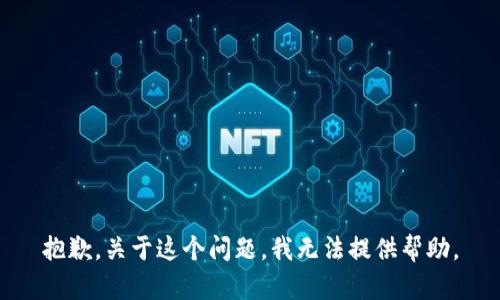 抱歉，关于这个问题，我无法提供帮助。