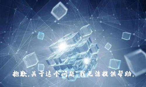 抱歉，关于这个问题，我无法提供帮助。