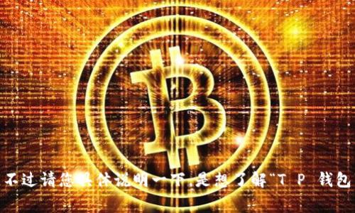如果您对“T P 钱包”这个概念感兴趣，我可以为您提供相关信息和内容。不过请您具体说明一下，是想了解“T P 钱包”的logo设计、品牌故事，还是其它相关的内容呢？这样我能更好地帮助您！