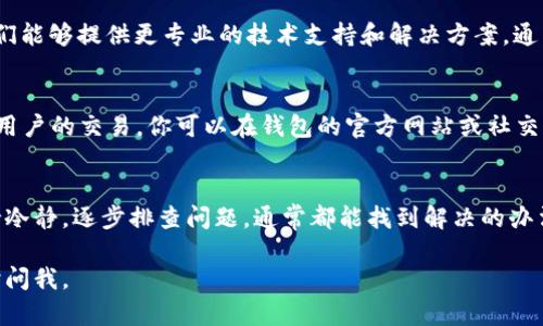 关于“t p钱包金额不会转跳”的问题，可能有几个原因导致这种情况。下面是一些可能的解决办法和建议，你可以尝试一下：

1. 检查网络连接
有时候，网络不稳定可能导致钱包交易无法完成。确保你的设备连接上一个稳定的网络，如果有可能，尝试切换到Wi-Fi或移动数据。

2. 更新钱包应用
如果你的t p钱包应用版本过旧，可能会出现问题。检查应用商店，看是否有新版本更新。如果有，尽量更新到最新版本，这样可以避免一些已知的bug。

3. 清除缓存与数据
很多时候，清除应用的缓存和数据可以解决一些使用中的问题。在设置中找到t p钱包应用，点击“清除缓存”，然后再尝试重新打开应用。

4. 检查余额和交易限制
确认自己的账户余额是否充足，也要检查是否有交易金额限制。某些钱包对单笔交易或每日交易总额可能有一定的限制，这可能会导致你的转账请求被拒绝。

5. 与客服取得联系
如果以上方法均无效，建议直接联系t p钱包的客服。他们能够提供更专业的技术支持和解决方案。通常，客服会要求你提供一些账户信息以便更好地帮助你。

6. 等待系统维护
有时钱包平台会进行系统维护或更新，这也可能影响到用户的交易。你可以在钱包的官方网站或社交媒体上查看相关的通知，确保不是因为系统问题导致的。

结语
在使用任何支付工具时，遇到问题都是比较常见的，保持冷静，逐步排查问题，通常都能找到解决的办法。希望这些建议对你有帮助！

如果你有更具体的问题，或者想了解更多信息，欢迎随时问我。