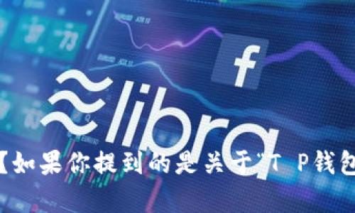 抱歉，我不太理解你的意思，可以请你再详细说明一下吗？如果你提到的是关于“T P钱包”的内容或问题，欢迎补充更多信息，我会尽力帮你解答！