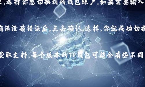 在TP钱包中切换钱包账户其实非常简单，只需要按照以下步骤操作即可：

步骤一：打开TP钱包应用
首先，确保你的TP钱包应用已经安装在你的设备上。打开应用后，可以看到你当前使用的钱包信息。

步骤二：找到账户管理选项
在主界面上，通常会有一个“账户”或“钱包”图标，点击这个图标进入账户管理界面。如果找不到，可以试着往左或往右滑动界面，有时候不同的钱包版本界面布局会有些不同。

步骤三：切换钱包账户
在账户管理界面，你应该能看到当前钱包的详细信息，以及其他可用钱包账户。在这里，选择你想切换到的钱包账户。如果需要输入密码或者进行身份验证，请按照提示操作。

步骤四：确认切换
一旦选择了新的钱包账户，TP钱包可能会要求你确认切换。确保仔细查看所有信息，确保没有错误后，点击确认。这样，你就成功切换到了新的钱包账户！

额外提示
如果你在切换过程中遇到任何问题，随时可以查看TP钱包的帮助文档或者联系客服获取支持。每个版本的TP钱包可能会有些不同，因此，具体的操作步骤可能会有一些差异。说真的，认真阅读官方文档总是个好主意！

希望这些信息能帮助到你，如果你还有其他问题，欢迎随时询问！