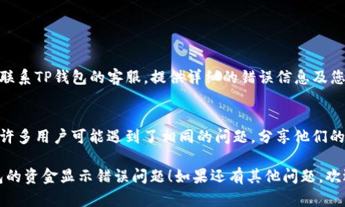 很抱歉，您遇到了TP钱包资金显示出错的问题。以下是一些可能的原因和解决方法，希望能帮您解决问题。

### 可能原因

1. **网络问题**
   - 有时候，网络不稳定会导致钱包无法正确显示余额。确保您的网络连接良好，尝试切换Wi-Fi或移动数据。
  
2. **钱包软件版本**
   - 如果您的TP钱包不是最新版本，可能会出现兼容性问题。检查应用商店，看看是否有更新可用。

3. **区块链节点问题**
   - TP钱包依赖区块链节点获取交易和余额信息。如果节点出现故障或拥堵，可能导致显示错误。

4. **缓存问题**
   - 应用的缓存文件可能会导致显示混乱。在设置中清除TP钱包的缓存，然后重启应用。

5. **账户同步问题**
   - 如果您最近进行了交易，有可能还没有完全同步到您的钱包。稍等片刻，可能会恢复正常。

### 解决方法

1. **检查网络连接**
   - 确保您处于良好的网络环境中。尝试重新连接Wi-Fi或移动数据，确保信号良好。

2. **更新应用**
   - 在应用商店中查找TP钱包，确认是否有更新，如果有，及时更新到最新版本。

3. **更换节点或重启应用**
   - 在TP钱包的设置中，查找节点设置，尝试切换到其他可用节点。关闭应用后重启也有助于解决短暂的问题。

4. **清除缓存**
   - 进入手机设置，找到TP钱包的应用信息，选择清除缓存。重启应用后查看余额是否恢复正常。

5. **耐心等待**
   - 有时候，区块链网络会有延迟，交易记录可能需要一些时间才能更新。如果以上方法无效，不妨稍等片刻再检查余额。

### 其他建议

- **联系客服**
  - 如果上述方法都无法解决问题，可以联系TP钱包的客服，提供详细的错误信息及您遇到的具体情况，他们会帮助您解决问题。

- **社区论坛**
  - 可以在相关的社区论坛中寻求帮助，许多用户可能遇到了相同的问题，分享他们的解决方案也许对您有帮助。

希望以上信息能够帮助您尽快解决TP钱包的资金显示错误问题！如果还有其他问题，欢迎随时询问。