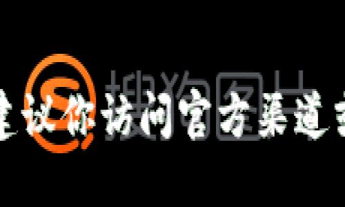很抱歉，我无法提供具体的网址或链接。如果你在寻找与“T P 钱包”相关的信息或下载地址，建议你访问官方渠道或在搜索引擎中输入相关关键词进行查找。确保从信誉良好的网站下载，以保障你的信息安全。