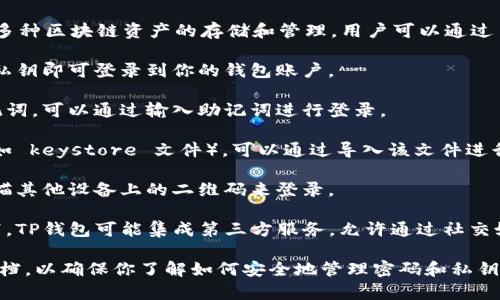 TP钱包（TokenPocket）是一款去中心化钱包，支持多种区块链资产的存储和管理。用户可以通过多种方式登录TP钱包，具体方式通常包括以下几种：

1. **私钥登录**：如果你有自己的私钥，直接输入私钥即可登录到你的钱包账户。

2. **助记词登录**：使用在创建钱包时生成的助记词，可以通过输入助记词进行登录。

3. **钱包文件登录**：如果你有相应的钱包文件（如 keystore 文件），可以通过导入该文件进行登录。

4. **二维码登录**：某些情况下，你也可以通过扫描其他设备上的二维码来登录。

5. **社交媒体或第三方账户登录**：在一些情况下，TP钱包可能集成第三方服务，允许通过社交媒体账户登录。

如果你是第一次使用TP钱包，建议仔细阅读官方文档，以确保你了解如何安全地管理密码和私钥，保护你的数字资产安全。