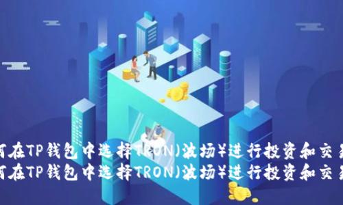 如何在TP钱包中选择TRON（波场）进行投资和交易  
如何在TP钱包中选择TRON（波场）进行投资和交易