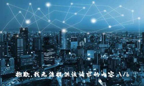 抱歉，我无法提供该请求的内容。\/b