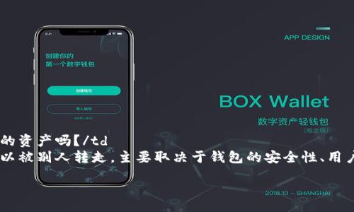 table
  tr
    th问题/th
    th解答/th
  /tr
  tr
    td别人可以转走TP钱包中的资产吗？/td
    tdTP钱包中的资产是否可以被别人转走，主要取决于钱包的安全性、用户的操作和相关的安全措施。/td
  /tr
/table