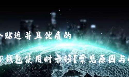 思考一个贴近并且优质的

为什么TP钱包使用时卡顿？常见原因与解决方案